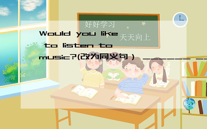 Would you like to listen to music?(改为同义句） ______ _______list