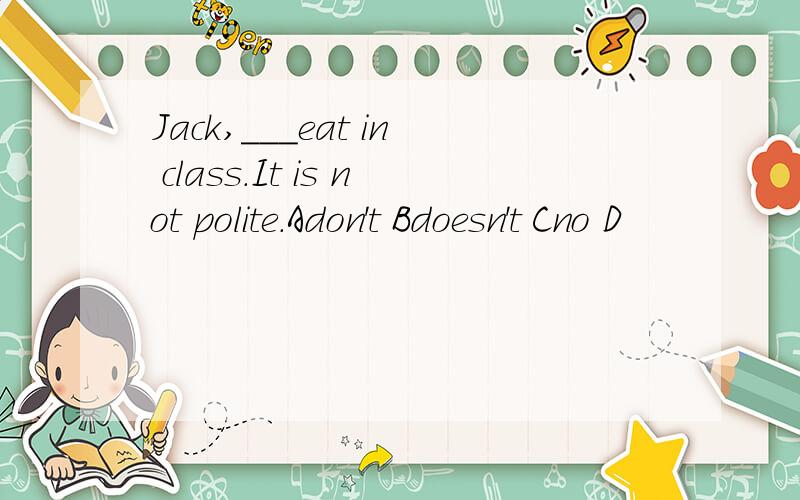 Jack,___eat in class.It is not polite.Adon't Bdoesn't Cno D