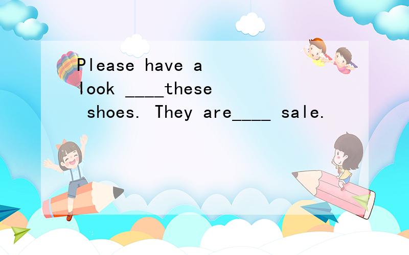 Please have a look ____these shoes. They are____ sale.