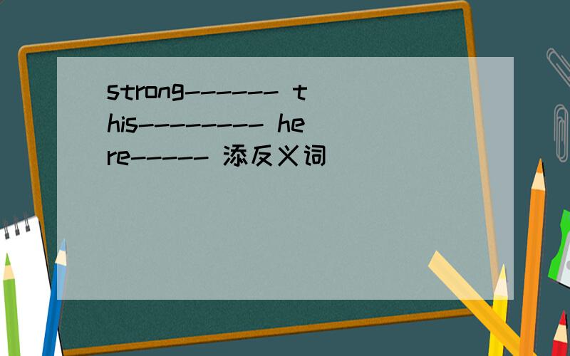 strong------ this-------- here----- 添反义词
