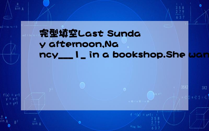 完型填空Last Sunday afternoon,Nancy___1_ in a bookshop.She wante