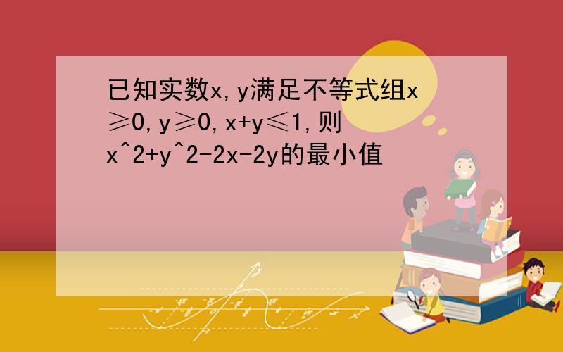 已知实数x,y满足不等式组x≥0,y≥0,x+y≤1,则x^2+y^2-2x-2y的最小值