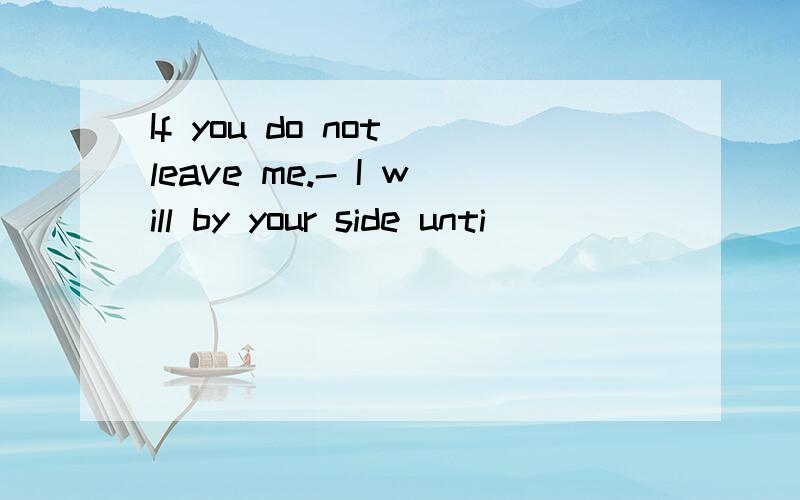 If you do not leave me.- I will by your side unti