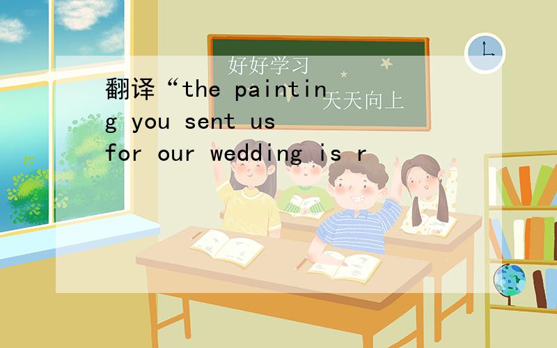 翻译“the painting you sent us for our wedding is r