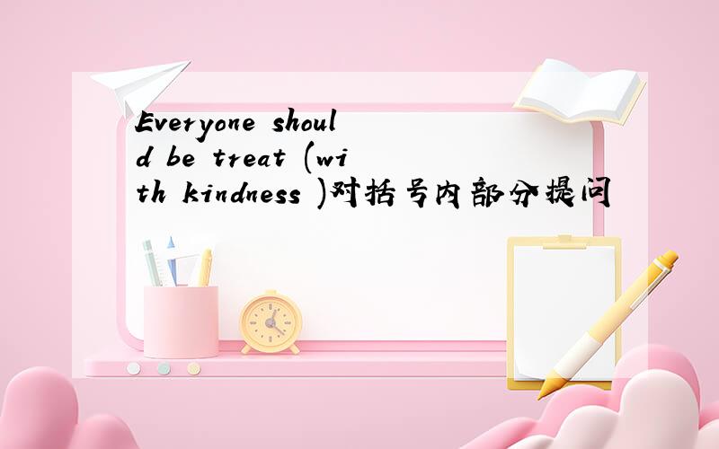 Everyone should be treat (with kindness )对括号内部分提问