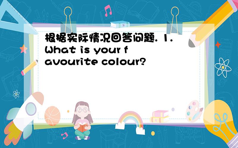 根据实际情况回答问题. 1.What is your favourite colour?