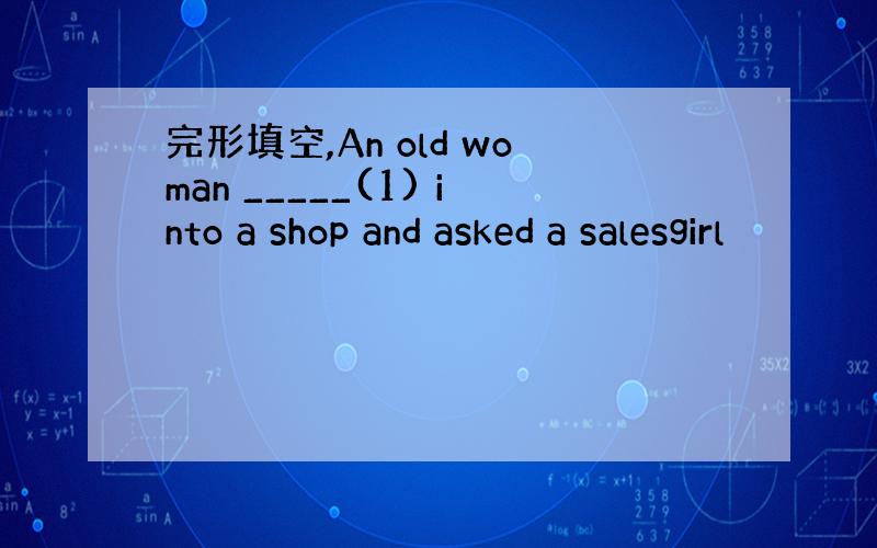 完形填空,An old woman _____(1) into a shop and asked a salesgirl