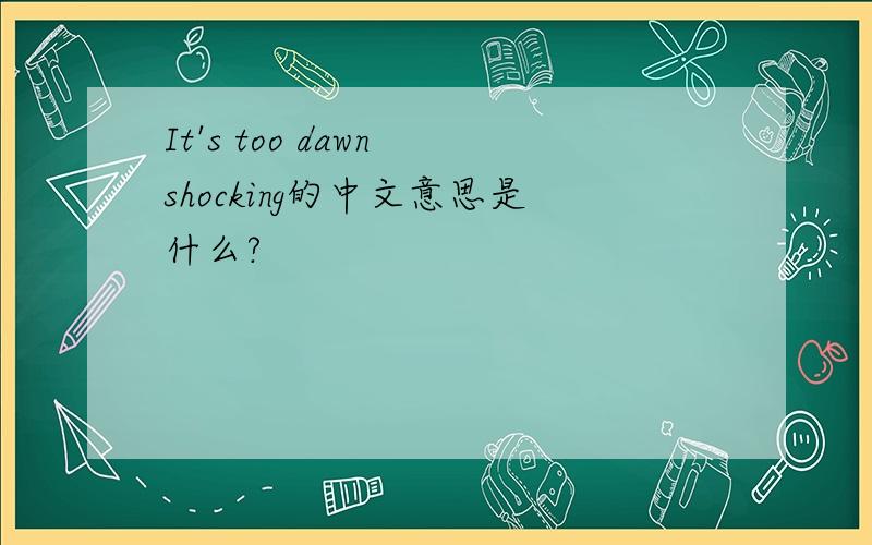 It's too dawn shocking的中文意思是什么?