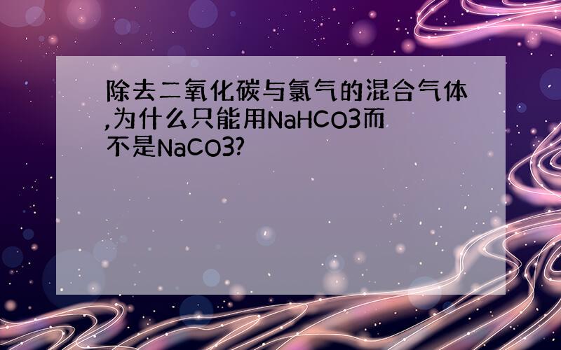 除去二氧化碳与氯气的混合气体,为什么只能用NaHCO3而不是NaCO3?