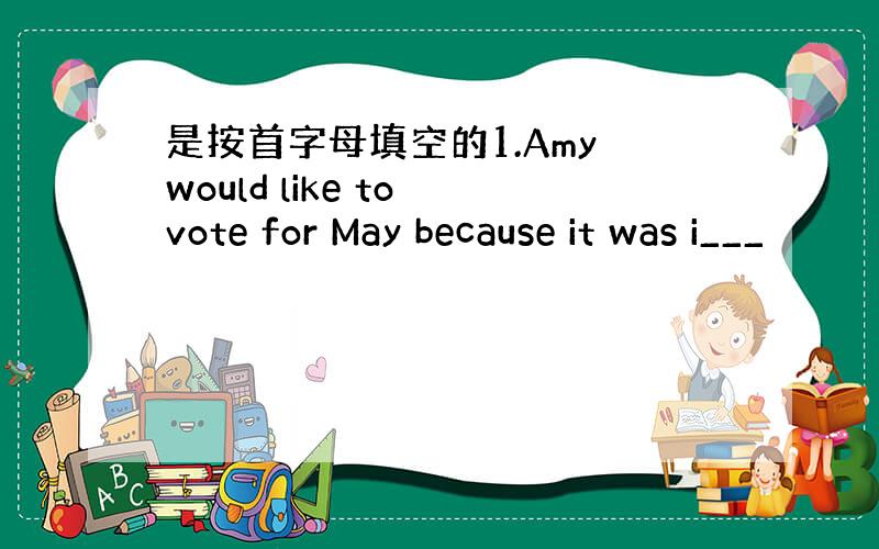 是按首字母填空的1.Amy would like to vote for May because it was i___