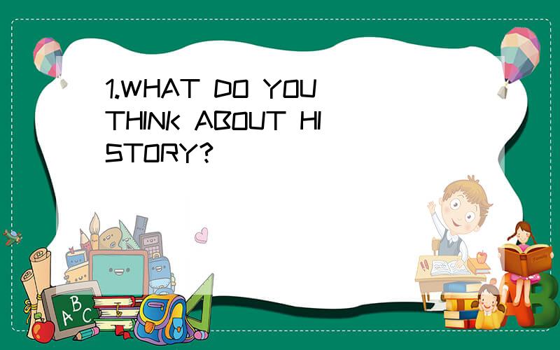 1.WHAT DO YOU THINK ABOUT HISTORY?