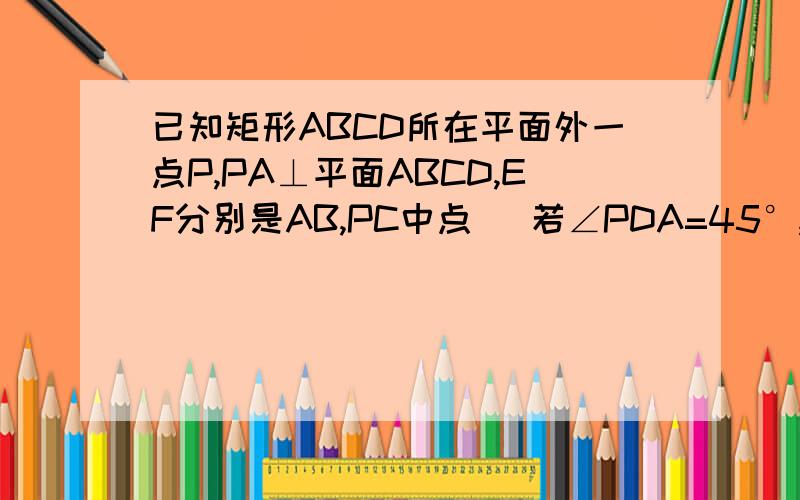 已知矩形ABCD所在平面外一点P,PA⊥平面ABCD,EF分别是AB,PC中点 )若∠PDA=45°,求EEF与平面AB