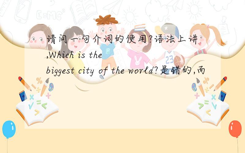 请问一句介词的使用?语法上讲,Which is the biggest city of the world?是错的,而