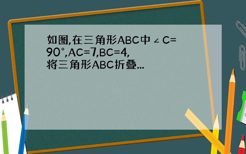 如图,在三角形ABC中∠C=90°,AC=7,BC=4,将三角形ABC折叠...