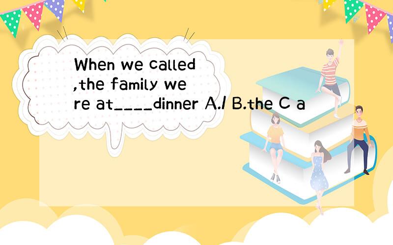 When we called,the family were at____dinner A./ B.the C a