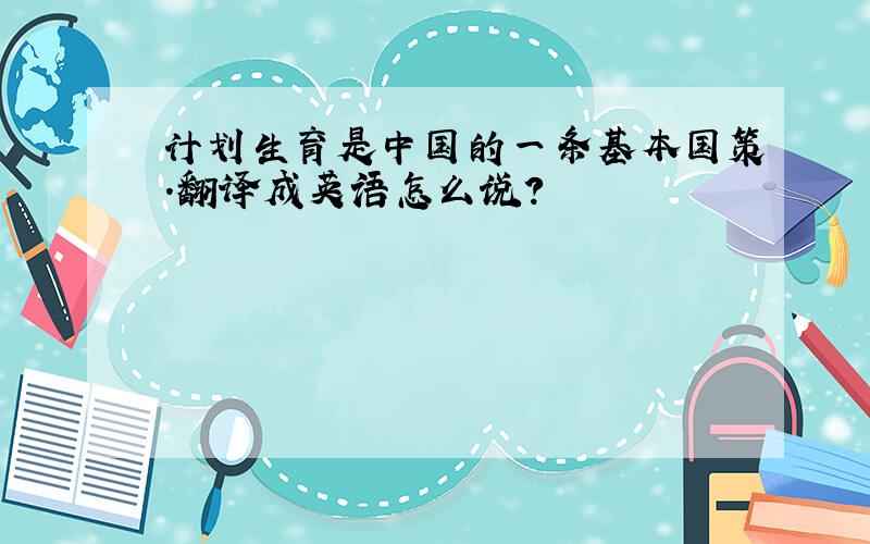计划生育是中国的一条基本国策.翻译成英语怎么说?