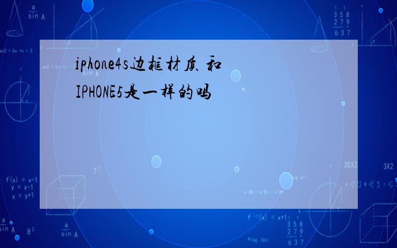 iphone4s边框材质 和IPHONE5是一样的吗