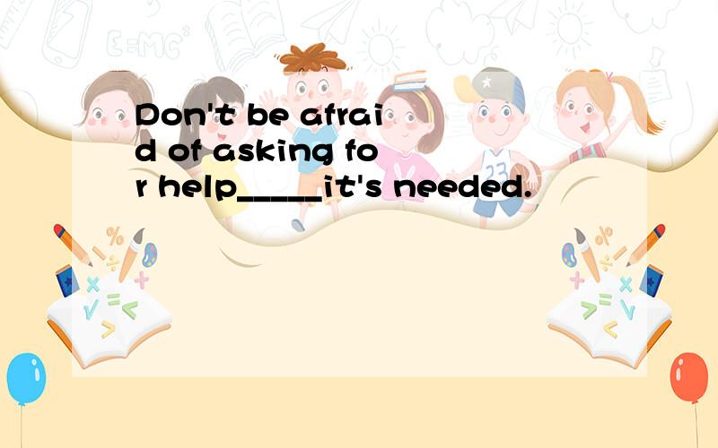 Don't be afraid of asking for help_____it's needed.