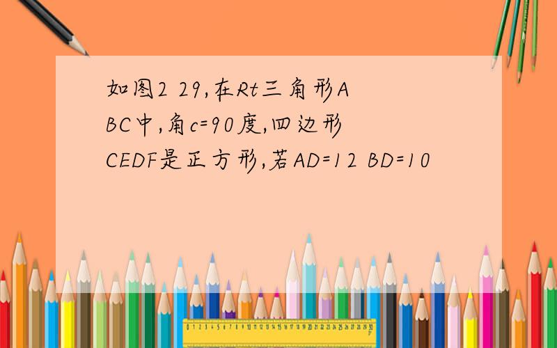 如图2 29,在Rt三角形ABC中,角c=90度,四边形CEDF是正方形,若AD=12 BD=10