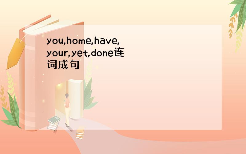 you,home,have,your,yet,done连词成句