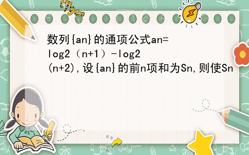 数列{an}的通项公式an=log2（n+1）-log2(n+2),设{an}的前n项和为Sn,则使Sn