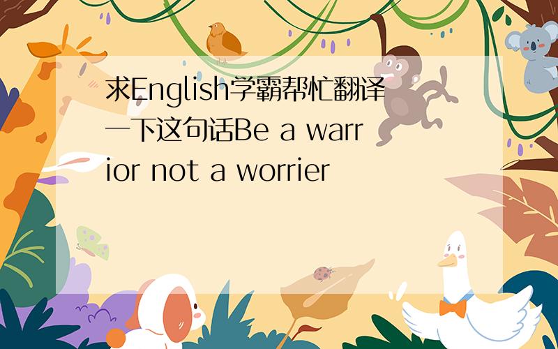 求English学霸帮忙翻译一下这句话Be a warrior not a worrier