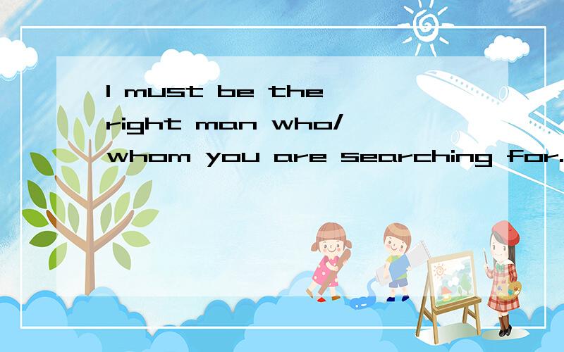 I must be the right man who/whom you are searching for.