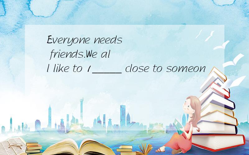Everyone needs friends.We all like to 1_____ close to someon