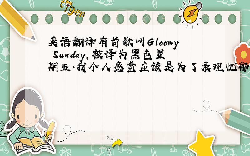 英语翻译有首歌叫Gloomy Sunday,被译为黑色星期五.我个人感觉应该是为了表现忧郁而意译的.那英语中的那个13号