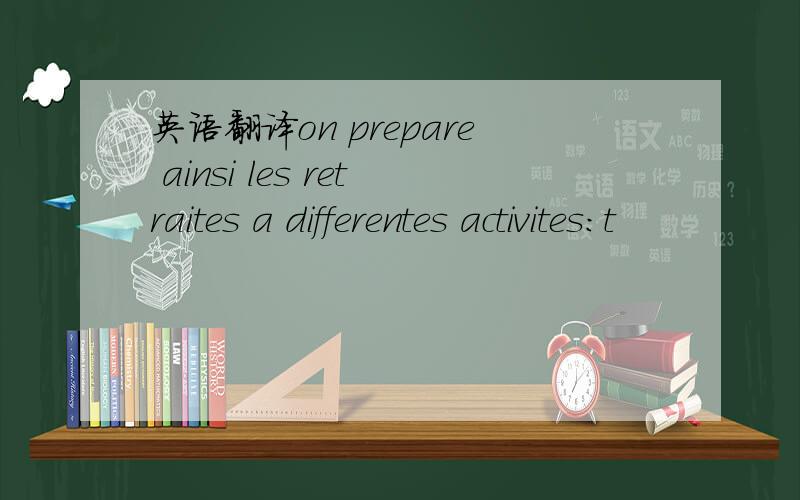 英语翻译on prepare ainsi les retraites a differentes activites:t