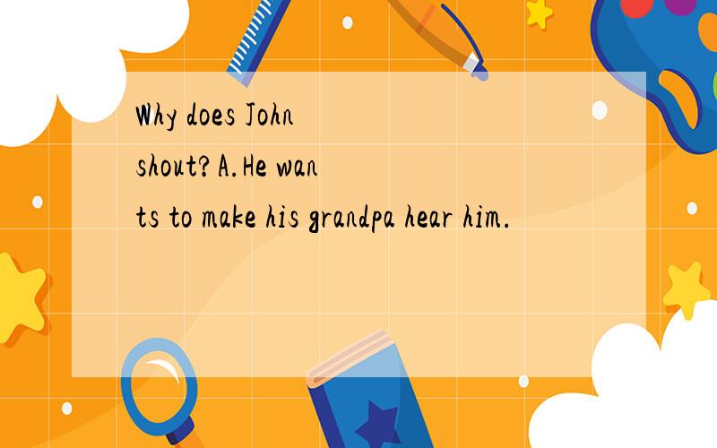 Why does John shout?A.He wants to make his grandpa hear him.