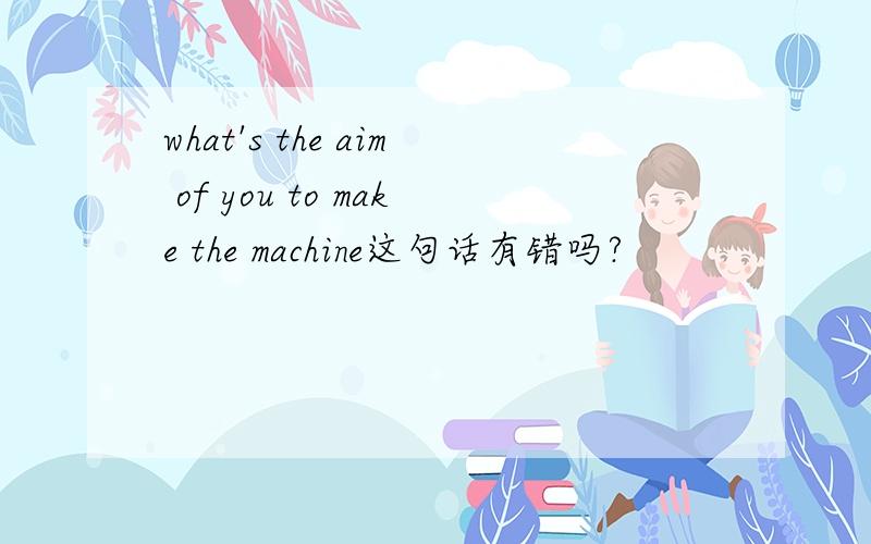 what's the aim of you to make the machine这句话有错吗?