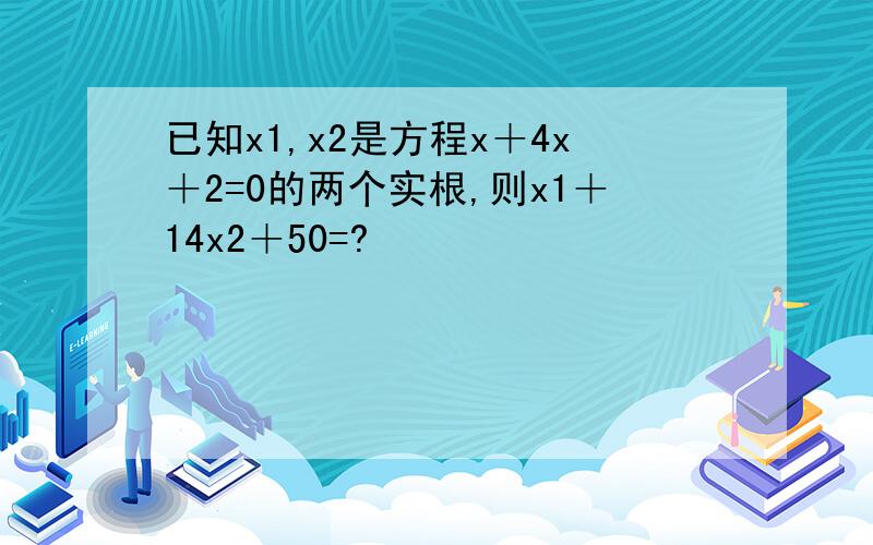已知x1,x2是方程x＋4x＋2=0的两个实根,则x1＋14x2＋50=?
