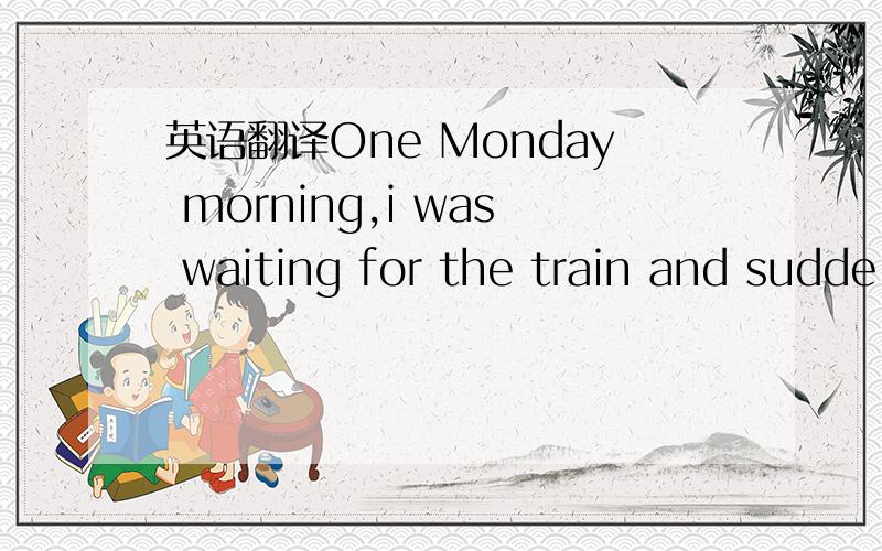 英语翻译One Monday morning,i was waiting for the train and sudde