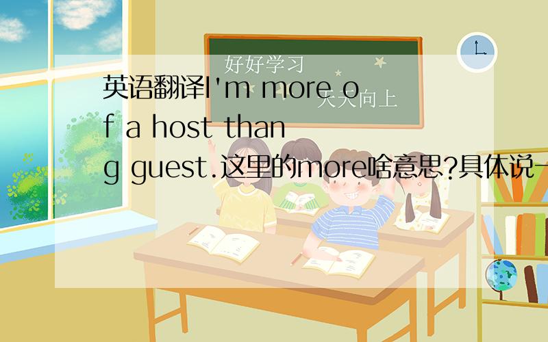 英语翻译I'm more of a host than g guest.这里的more啥意思?具体说一下有什么短语和语法