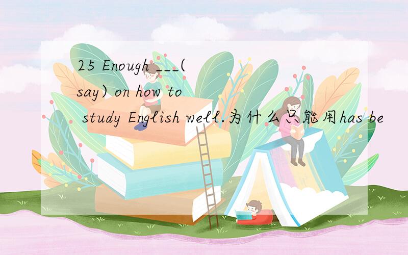25 Enough ___(say) on how to study English well.为什么只能用has be
