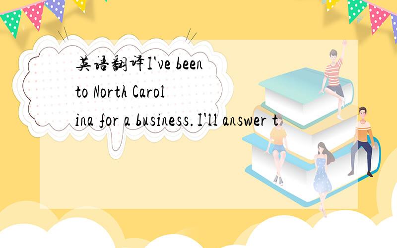 英语翻译I've been to North Carolina for a business.I'll answer t
