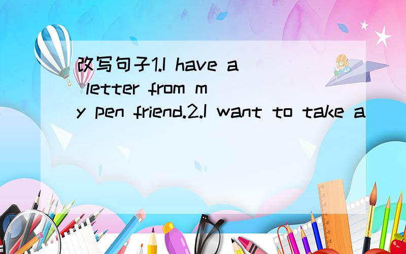 改写句子1.I have a letter from my pen friend.2.I want to take a
