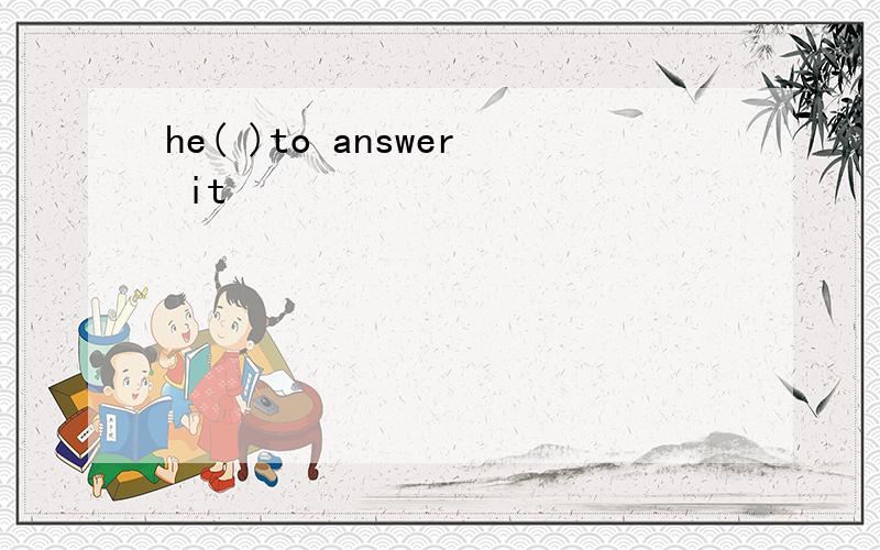 he( )to answer it
