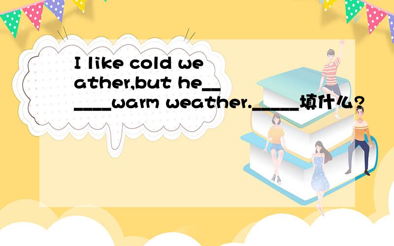 I like cold weather,but he______warm weather._____填什么?