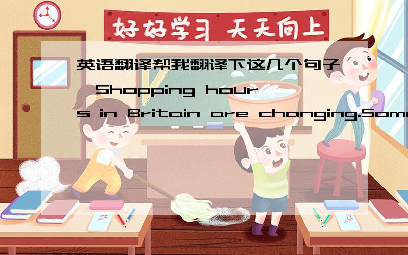 英语翻译帮我翻译下这几个句子,Shopping hours in Britain are changing.Some a