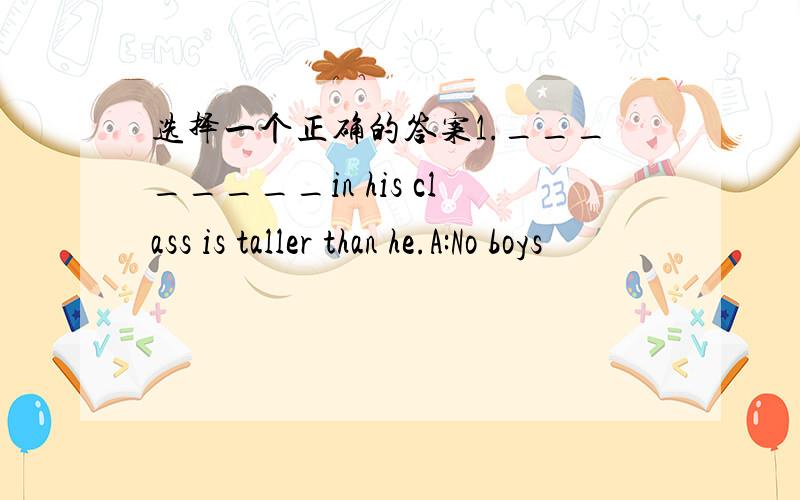 选择一个正确的答案1.________in his class is taller than he.A:No boys
