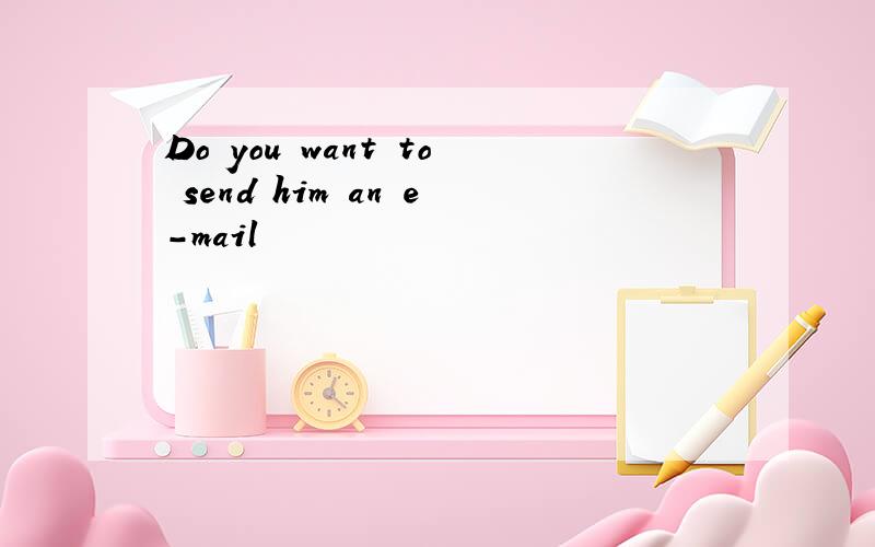 Do you want to send him an e-mail