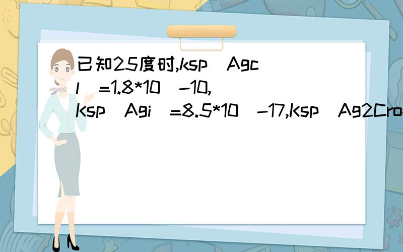 已知25度时,ksp（Agcl）=1.8*10^-10,Ksp(Agi)=8.5*10^-17,Ksp(Ag2Cro4)