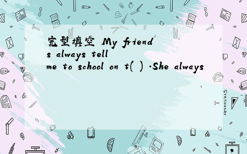 完型填空 My friends always tell me to school on t( ) .She always