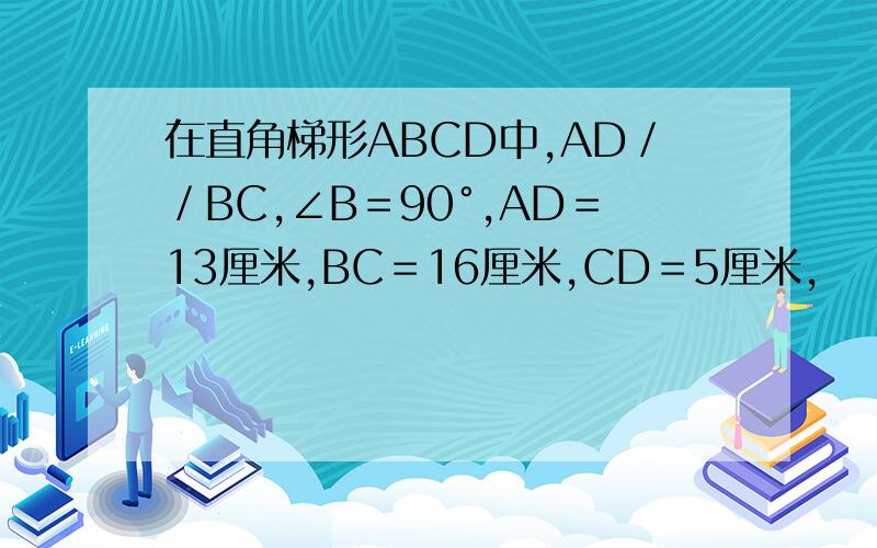 在直角梯形ABCD中,AD／／BC,∠B＝90°,AD＝13厘米,BC＝16厘米,CD＝5厘米,