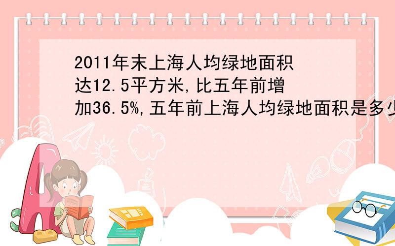 2011年末上海人均绿地面积达12.5平方米,比五年前增加36.5%,五年前上海人均绿地面积是多少