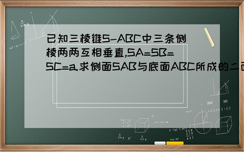 已知三棱锥S-ABC中三条侧棱两两互相垂直,SA=SB=SC=a.求侧面SAB与底面ABC所成的二面角的余弦值.