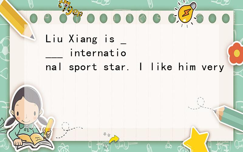 Liu Xiang is ____ international sport star. I like him very