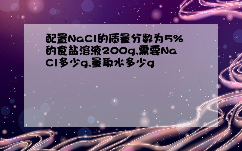 配置NaCl的质量分数为5%的食盐溶液200g,需要NaCl多少g,量取水多少g
